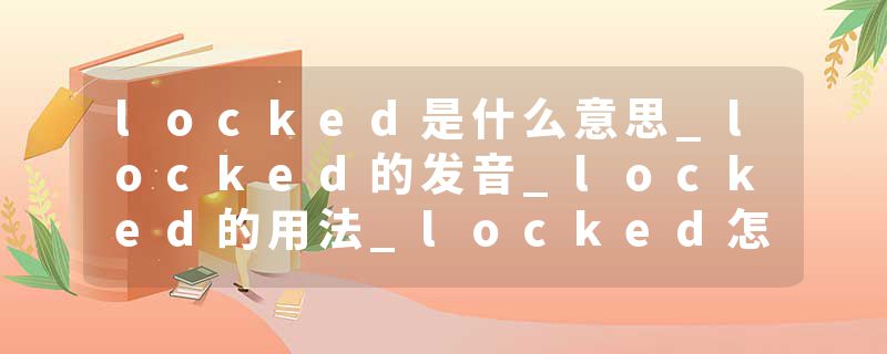 locked是什么意思_locked的发音_locked的用法_locked怎么记_locked翻译
