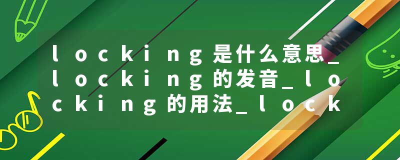 locking是什么意思_locking的发音_locking的用法_locking怎么记_locking翻译
