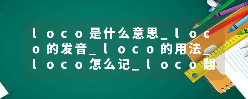 loco是什么意思_loco的发音_loco的用法_loco怎么记_loco翻译