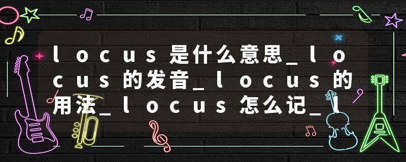 locus是什么意思_locus的发音_locus的用法_locus怎么记_locus翻译