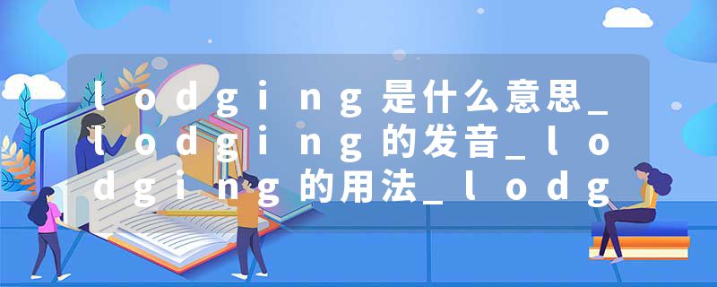 lodging是什么意思_lodging的发音_lodging的用法_lodging怎么记_lodging翻译