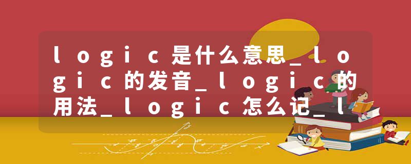 logic是什么意思_logic的发音_logic的用法_logic怎么记_logic翻译