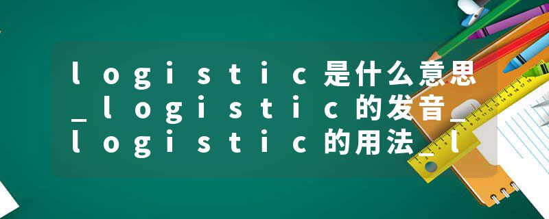 logistic是什么意思_logistic的发音_logistic的用法_logistic怎么记_logistic翻译