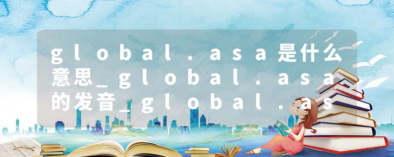global.asa是什么意思_global.asa的发音_global.asa的用法_global.asa怎么记_global.asa翻译