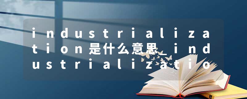industrialization是什么意思_industrialization的