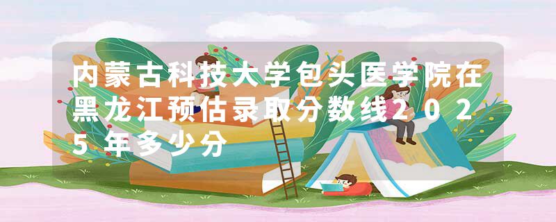内蒙古科技大学包头医学院在黑龙江预估录取分数线2025年多少分