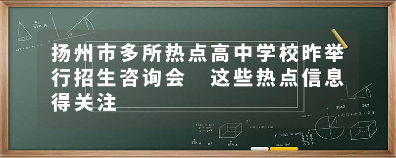 扬州市多所热点高中学校昨举行招生咨询会 这些热点信息得关注