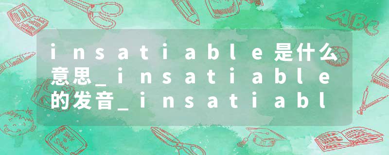 insatiable是什么意思_insatiable的发音_insatiable的用法_insatiable怎么记_insatiable翻译