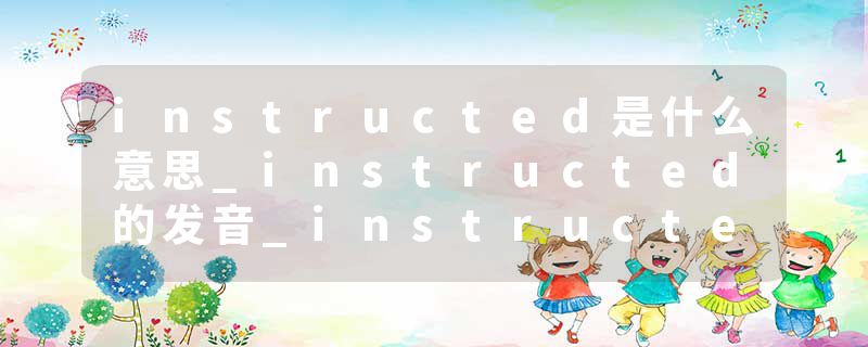 instructed是什么意思_instructed的发音_instructed的用法_instructed怎么记_instructed翻译