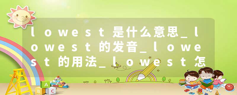 lowest是什么意思_lowest的发音_lowest的用法_lowest怎么记_lowest翻译