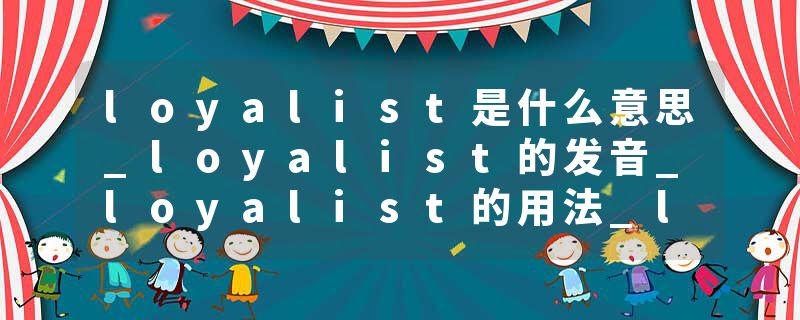 loyalist是什么意思_loyalist的发音_loyalist的用法_loyalist怎么记_loyalist翻译