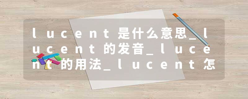 lucent是什么意思_lucent的发音_lucent的用法_lucent怎么记_lucent翻译