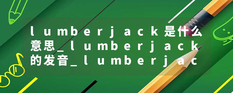 lumberjack是什么意思_lumberjack的发音_lumberjack的用法_lumberjack怎么记_lumberjack翻译