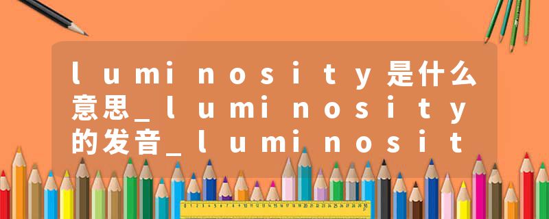 luminosity是什么意思_luminosity的发音_luminosity的用法_luminosity怎么记_luminosity翻译