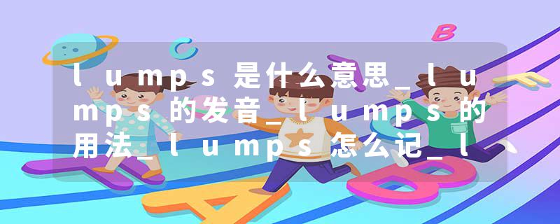 lumps是什么意思_lumps的发音_lumps的用法_lumps怎么记_lumps翻译