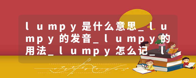 lumpy是什么意思_lumpy的发音_lumpy的用法_lumpy怎么记_lumpy翻译