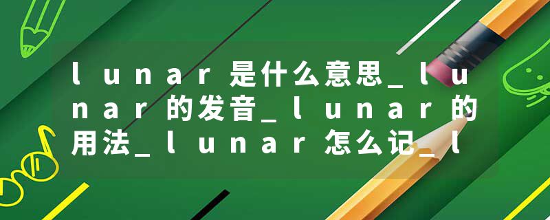 lunar是什么意思_lunar的发音_lunar的用法_lunar怎么记_lunar翻译