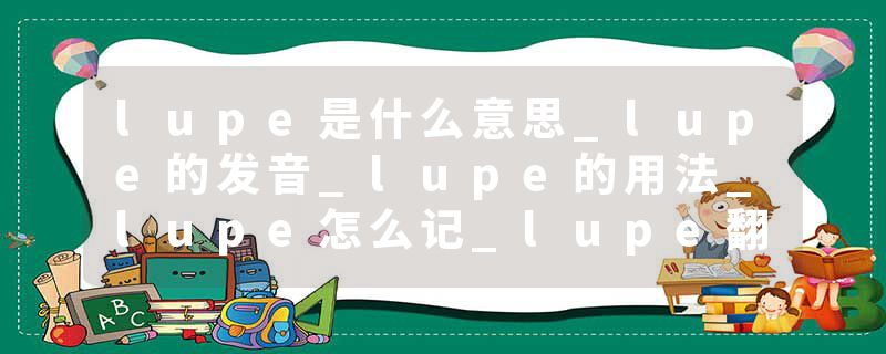 lupe是什么意思_lupe的发音_lupe的用法_lupe怎么记_lupe翻译