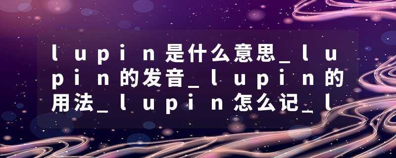 lupin是什么意思_lupin的发音_lupin的用法_lupin怎么记_lupin翻译