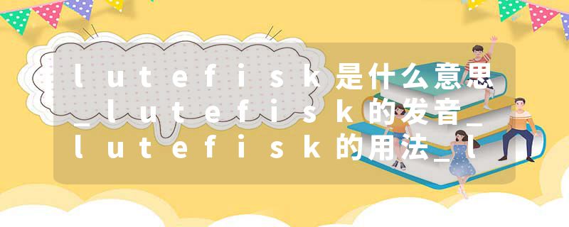 lutefisk是什么意思_lutefisk的发音_lutefisk的用法_lutefisk怎么记_lutefisk翻译
