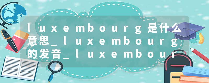 luxembourg是什么意思_luxembourg的发音_luxembourg的用法_luxembourg怎么记_luxembourg翻译