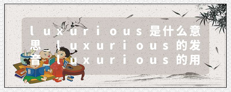 luxurious是什么意思_luxurious的发音_luxurious的用法_luxurious怎么记_luxurious翻译