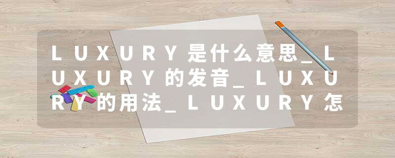 LUXURY是什么意思_LUXURY的发音_LUXURY的用法_LUXURY怎么记_LUXURY翻译