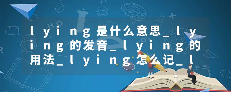 lying是什么意思_lying的发音_lying的用法_lying怎么记_lying翻译