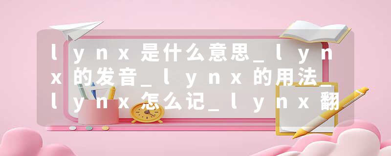 lynx是什么意思_lynx的发音_lynx的用法_lynx怎么记_lynx翻译