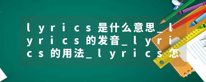 lyrics是什么意思_lyrics的发音_lyrics的用法_lyrics怎么记_lyrics翻译