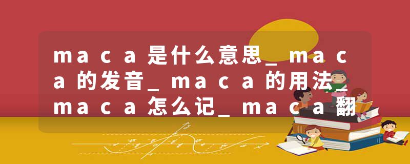 maca是什么意思_maca的发音_maca的用法_maca怎么记_maca翻译