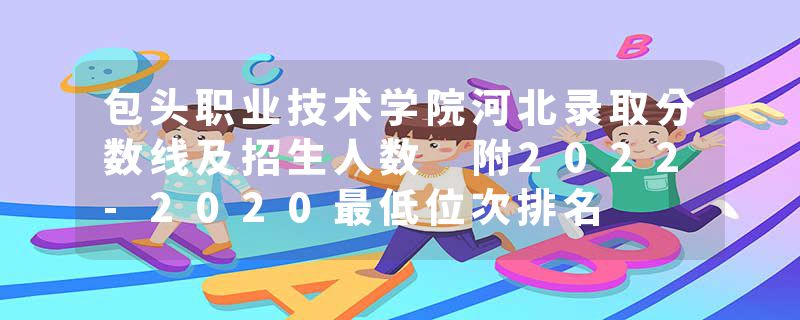 包头职业技术学院河北录取分数线及招生人数 附2022-2020最低位次排名