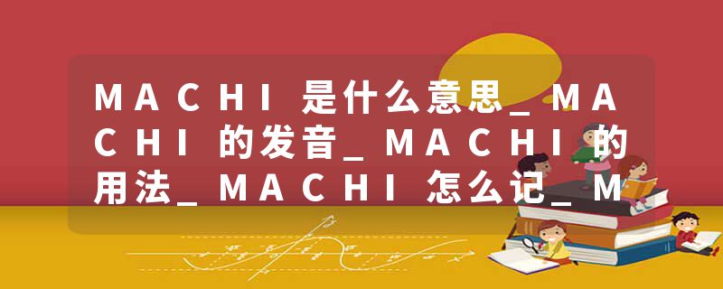 MACHI是什么意思_MACHI的发音_MACHI的用法_MACHI怎么记_MACHI翻译
