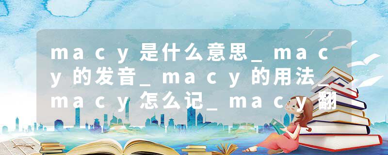 macy是什么意思_macy的发音_macy的用法_macy怎么记_macy翻译