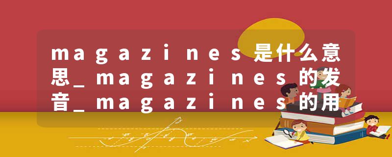 magazines是什么意思_magazines的发音_magazines的用法_magazines怎么记_magazines翻译