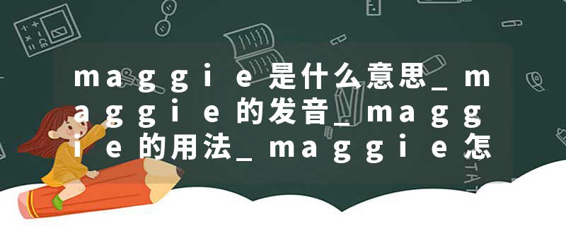 maggie是什么意思_maggie的发音_maggie的用法_maggie怎么记_maggie翻译