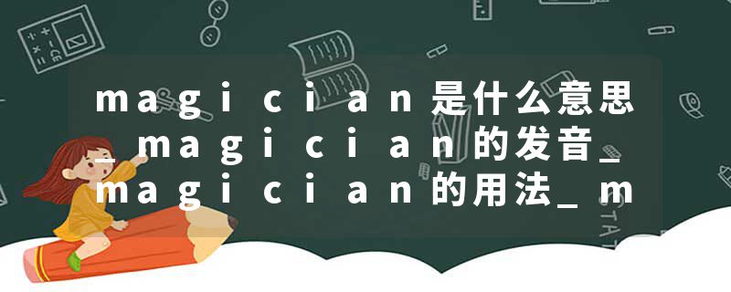 magician是什么意思_magician的发音_magician的用法_magician怎么记_magician翻译