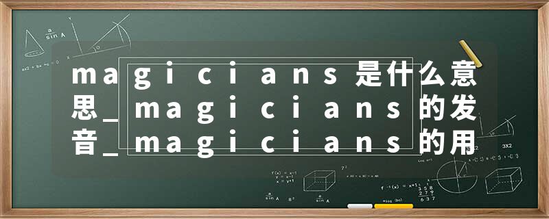 magicians是什么意思_magicians的发音_magicians的用法_magicians怎么记_magicians翻译