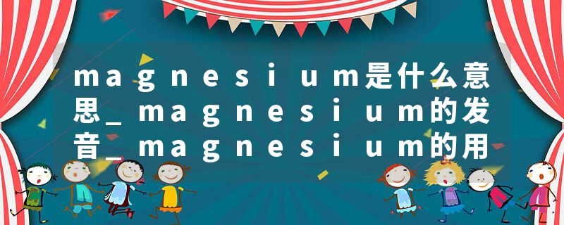 magnesium是什么意思_magnesium的发音_magnesium的用法_magnesium怎么记_magnesium翻译