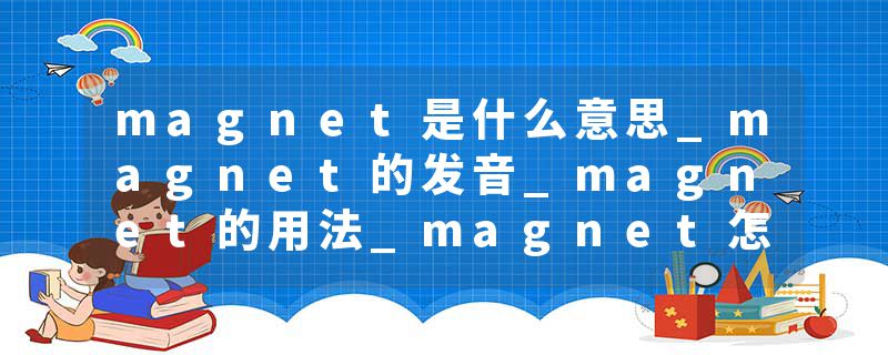 magnet是什么意思_magnet的发音_magnet的用法_magnet怎么记_magnet翻译