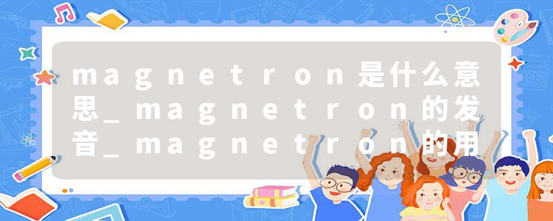 magnetron是什么意思_magnetron的发音_magnetron的用法_magnetron怎么记_magnetron翻译