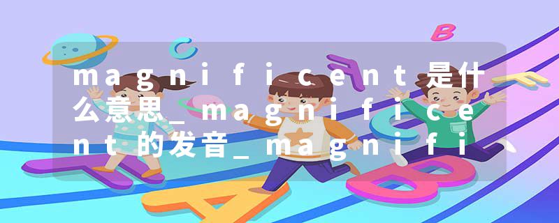 magnificent是什么意思_magnificent的发音_magnificent的用法_magnificent怎么记_magnificent翻译