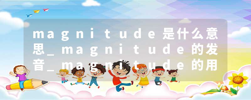 magnitude是什么意思_magnitude的发音_magnitude的用法_magnitude怎么记_magnitude翻译