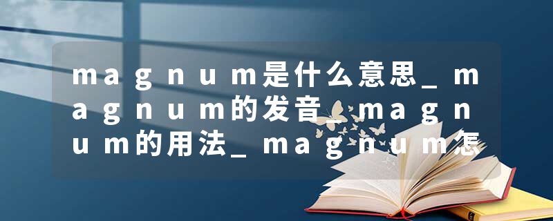 magnum是什么意思_magnum的发音_magnum的用法_magnum怎么记_magnum翻译