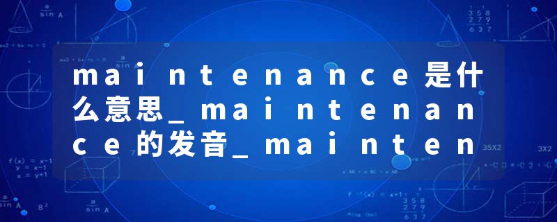 maintenance是什么意思_maintenance的发音_maintenance的用法_maintenance怎么记_maintenance翻译