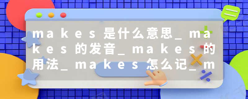 makes是什么意思_makes的发音_makes的用法_makes怎么记_makes翻译