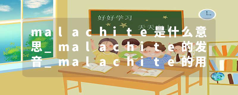 malachite是什么意思_malachite的发音_malachite的用法_malachite怎么记_malachite翻译