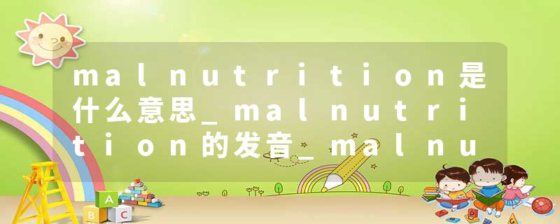 malnutrition是什么意思_malnutrition的发音_malnutrition的用法_malnutrition怎么记_malnutrition翻译