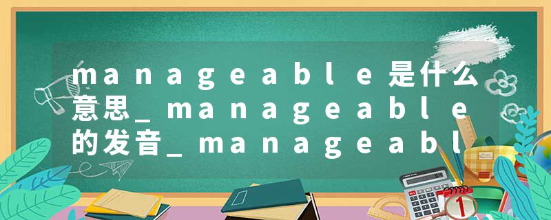 manageable是什么意思_manageable的发音_manageable的用法_manageable怎么记_manageable翻译