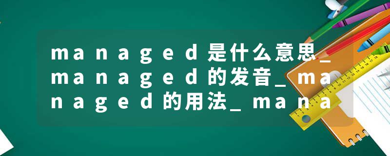 managed是什么意思_managed的发音_managed的用法_managed怎么记_managed翻译